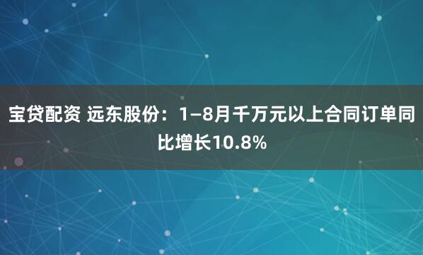 宝贷配资 远东股份：1—8月千万元以上合同订单同比增长10.8%