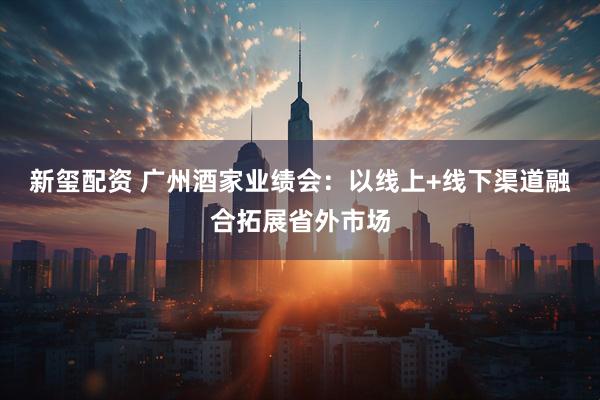新玺配资 广州酒家业绩会：以线上+线下渠道融合拓展省外市场