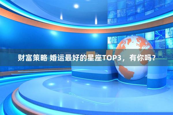 财富策略 婚运最好的星座TOP3，有你吗？