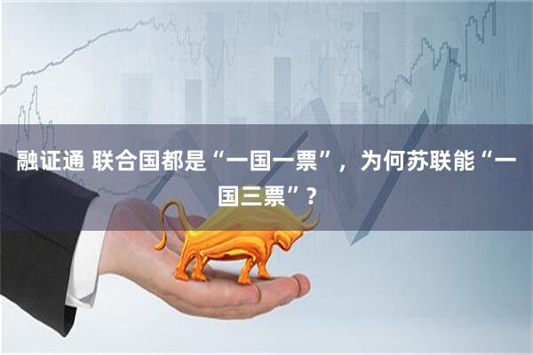 融证通 联合国都是“一国一票”，为何苏联能“一国三票”？