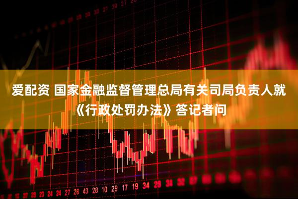 爱配资 国家金融监督管理总局有关司局负责人就《行政处罚办法》答记者问