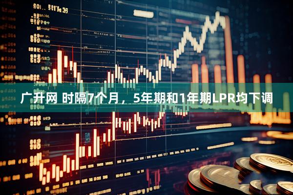 广升网 时隔7个月，5年期和1年期LPR均下调