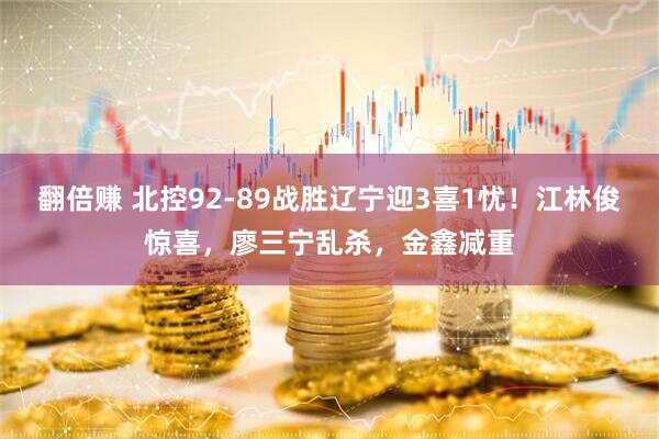 翻倍赚 北控92-89战胜辽宁迎3喜1忧！江林俊惊喜，廖三宁乱杀，金鑫减重
