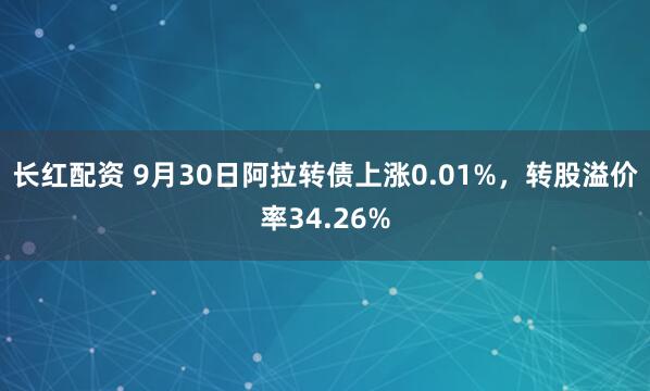 长红配资 9月30日阿拉转债上涨0.01%，转股溢价率34.26%