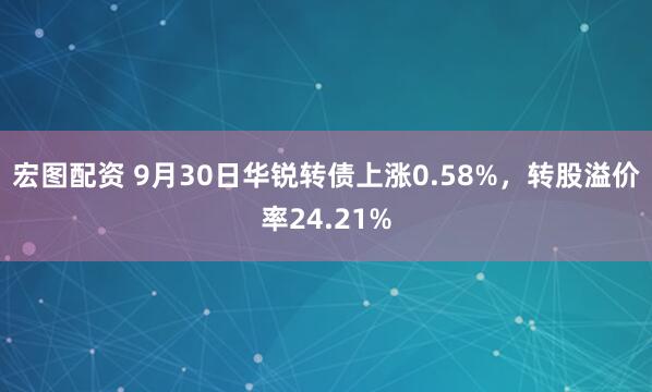 宏图配资 9月30日华锐转债上涨0.58%，转股溢价率24.21%