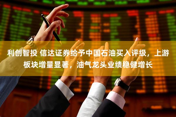 利创智投 信达证券给予中国石油买入评级，上游板块增量显著，油气龙头业绩稳健增长