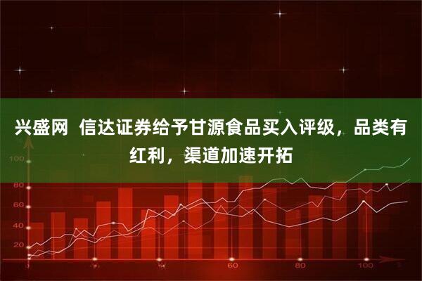 兴盛网  信达证券给予甘源食品买入评级，品类有红利，渠道加速开拓