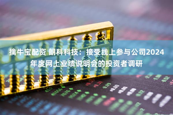 擒牛宝配资 朗科科技：接受线上参与公司2024年度网上业绩说明会的投资者调研