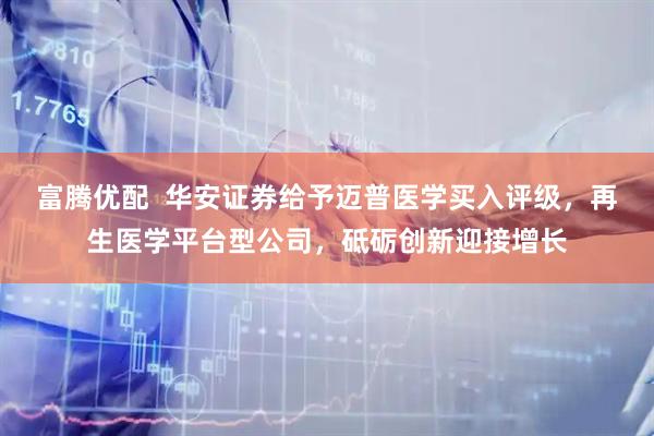 富腾优配  华安证券给予迈普医学买入评级，再生医学平台型公司，砥砺创新迎接增长