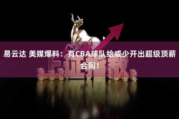 易云达 美媒爆料：有CBA球队给威少开出超级顶薪合同！