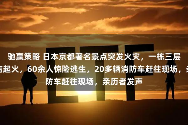 驰赢策略 日本京都著名景点突发火灾,一栋三层木质烤肉店起火,60余人惊险逃生,20多辆消防车赶往现场,亲历者发声