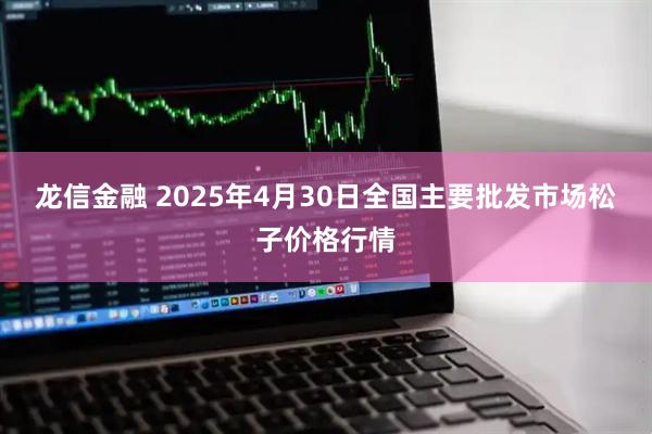 龙信金融 2025年4月30日全国主要批发市场松子价格行情