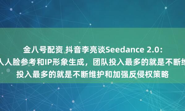 金八号配资 抖音李亮谈Seedance 2.0：数字分身暂不支持真人人脸参考和IP形象生成，团队投入最多的就是不断维护和加强反侵权策略