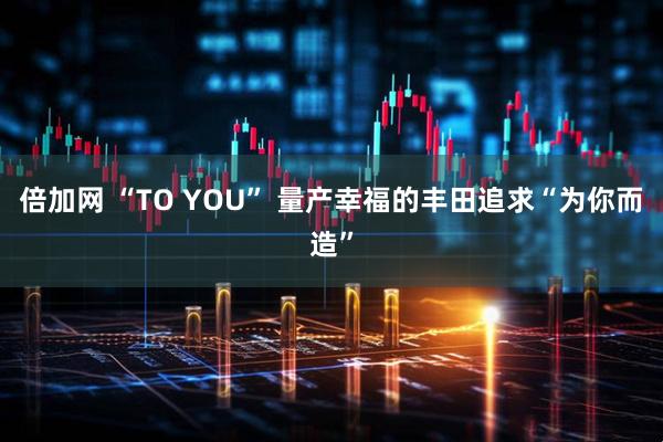 倍加网 “TO YOU” 量产幸福的丰田追求“为你而造”