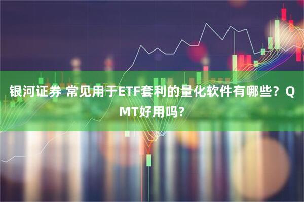 银河证券 常见用于ETF套利的量化软件有哪些？QMT好用吗?