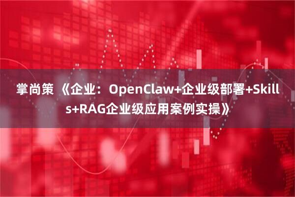 掌尚策 《企业：OpenClaw+企业级部署+Skills+RAG企业级应用案例实操》