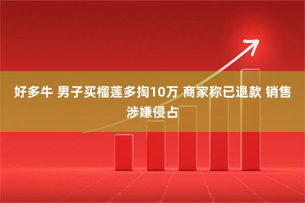 好多牛 男子买榴莲多掏10万 商家称已退款 销售涉嫌侵占