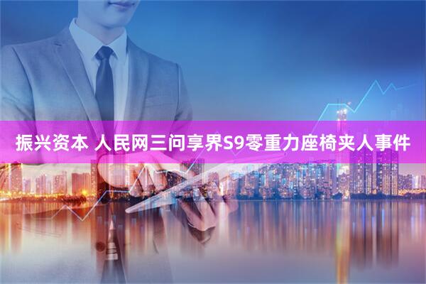 振兴资本 人民网三问享界S9零重力座椅夹人事件