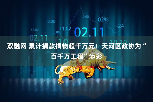 双融网 累计捐款捐物超千万元!天河区政协为“百千万工程”添彩